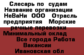 Слесарь по  судам › Название организации ­ НеВаНи, ООО › Отрасль предприятия ­ Морские, речные перевозки › Минимальный оклад ­ 90 000 - Все города Работа » Вакансии   . Ивановская обл.